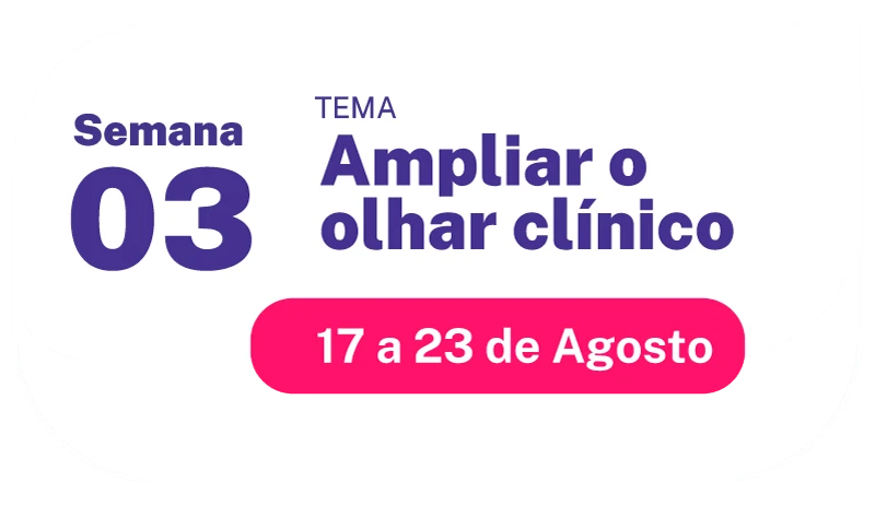 Semana 3 – Ampliar o olhar clínico – 17 a 23 de agosto